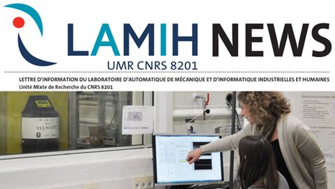 LAMIH NEWS - LETTRE D’INFORMATION DU LABORATOIRE D’AUTOMATIQUE DE MÉCANIQUE ET D’INFORMATIQUE INDUSTRIELLES ET HUMAINES - Unité Mixte de Recherche du CNRS 8201 LAMIH NEWS - LETTRE D’INFORMATION DU LABORATOIRE D’AUTOMATIQUE DE MÉCANIQUE ET D’INFORMATIQUE INDUSTRIELLES ET HUMAINES - Unité Mixte de Recherche du CNRS 8201